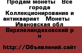 Продам монеты - Все города Коллекционирование и антиквариат » Монеты   . Ивановская обл.,Верхнеландеховский р-н